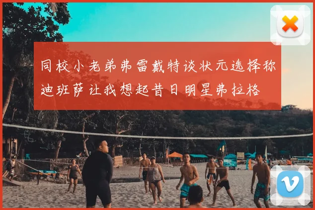 同校小老弟弗雷戴特谈状元选择称迪班萨让我想起昔日明星弗拉格