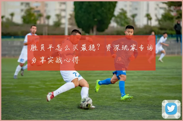 胜负平怎么买最稳？资深玩家专访分享实战心得