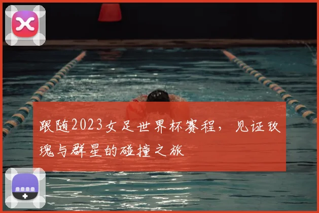 跟随2023女足世界杯赛程，见证玫瑰与群星的碰撞之旅