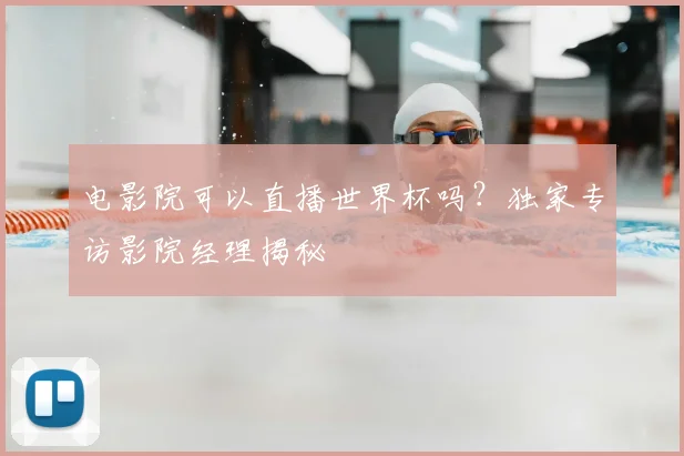 电影院可以直播世界杯吗?独家专访影院经理揭秘