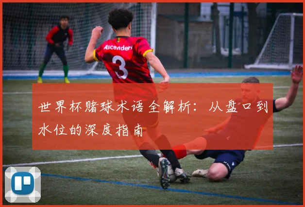世界杯赌球术语全解析：从盘口到水位的深度指南