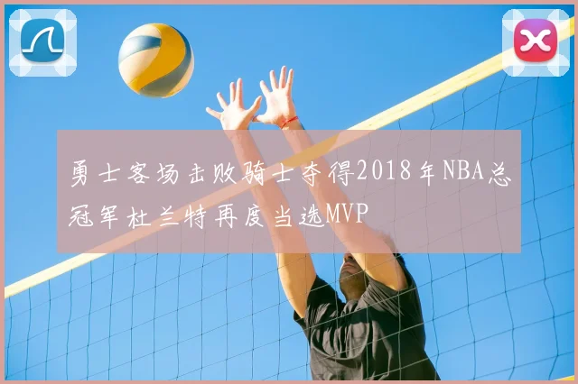 勇士客场击败骑士夺得2018年NBA总冠军杜兰特再度当选MVP