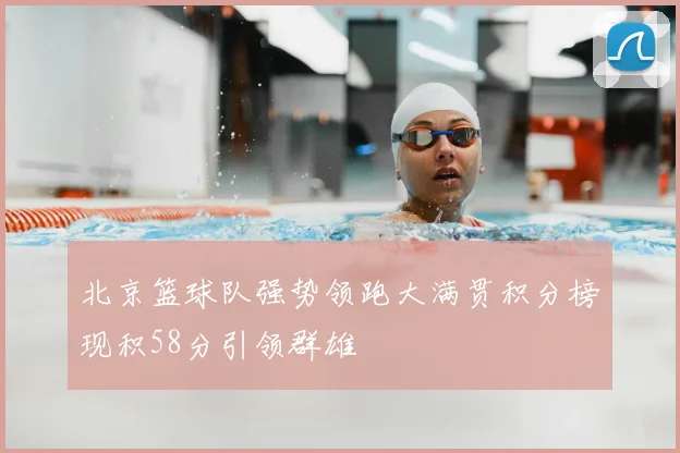 北京篮球队强势领跑大满贯积分榜现积58分引领群雄