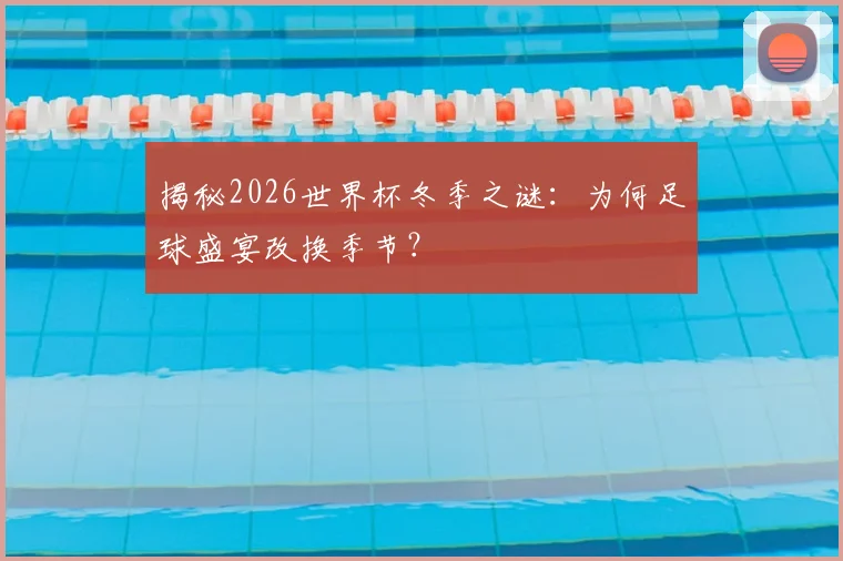 揭秘2026世界杯冬季之谜:为何足球盛宴改换季节?