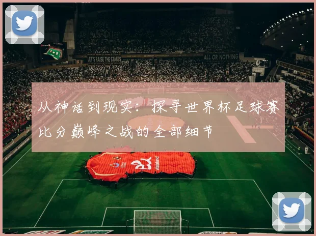从神话到现实：探寻世界杯足球赛比分巅峰之战的全部细节