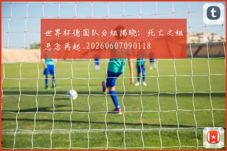 世界杯德国队分组揭晓:死亡之组悬念再起_20260607090118