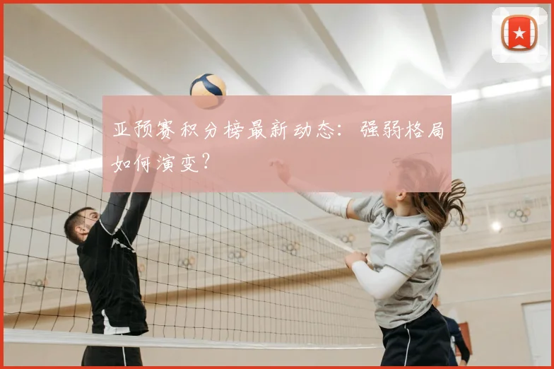 亚预赛积分榜最新动态：强弱格局如何演变？