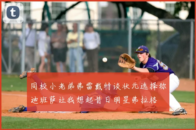 同校小老弟弗雷戴特谈状元选择称迪班萨让我想起昔日明星弗拉格