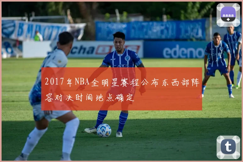 2017年NBA全明星赛程公布东西部阵容对决时间地点确定