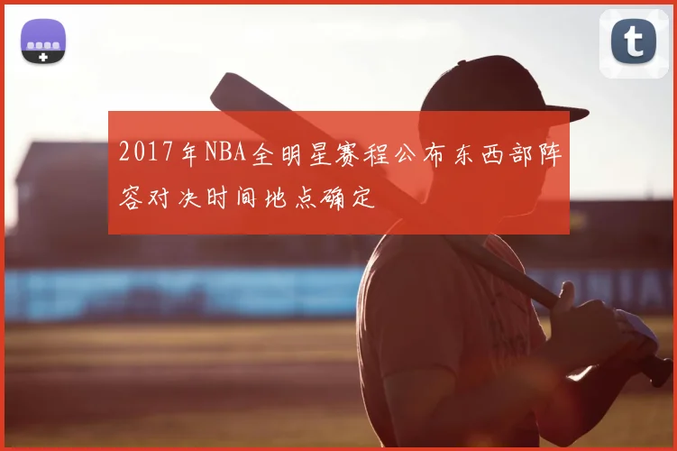 2017年NBA全明星赛程公布东西部阵容对决时间地点确定