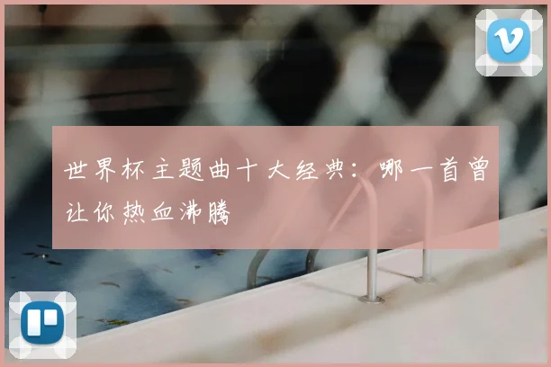 世界杯主题曲十大经典:哪一首曾让你热血沸腾