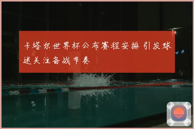 卡塔尔世界杯公布赛程安排 引发球迷关注备战节奏