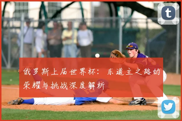 俄罗斯上届世界杯：东道主之路的荣耀与挑战深度解析