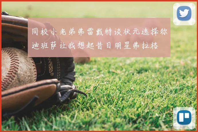 同校小老弟弗雷戴特谈状元选择称迪班萨让我想起昔日明星弗拉格