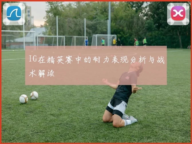 IG在精英赛中的耐力表现分析与战术解读