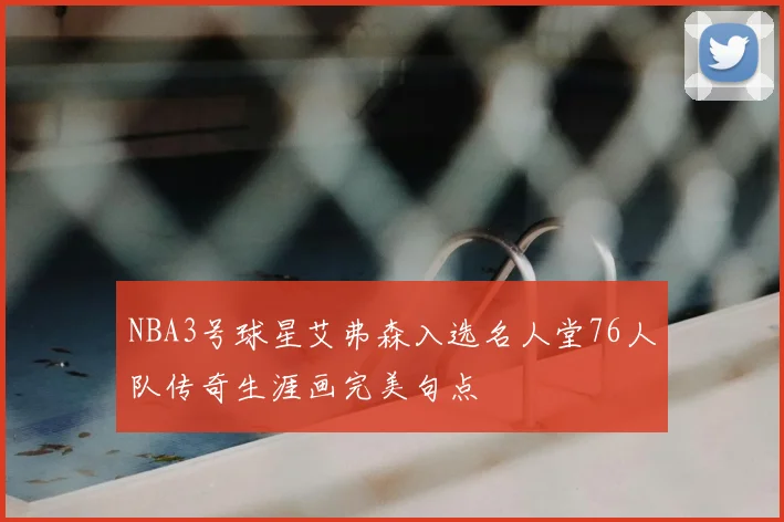 NBA3号球星艾弗森入选名人堂76人队传奇生涯画完美句点