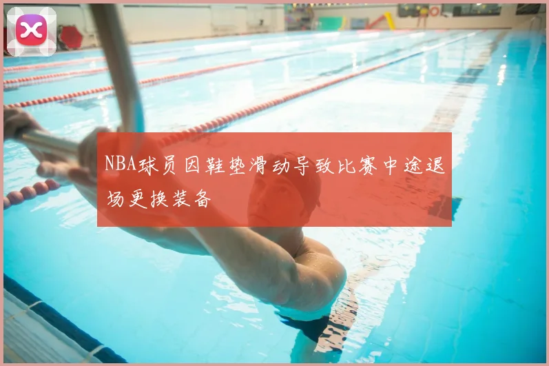 NBA球员因鞋垫滑动导致比赛中途退场更换装备