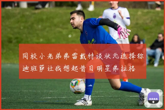 同校小老弟弗雷戴特谈状元选择称迪班萨让我想起昔日明星弗拉格