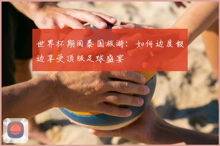 世界杯期间泰国旅游:如何边度假边享受顶级足球盛宴