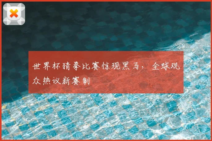 世界杯猜拳比赛惊现黑马，全球观众热议新赛制