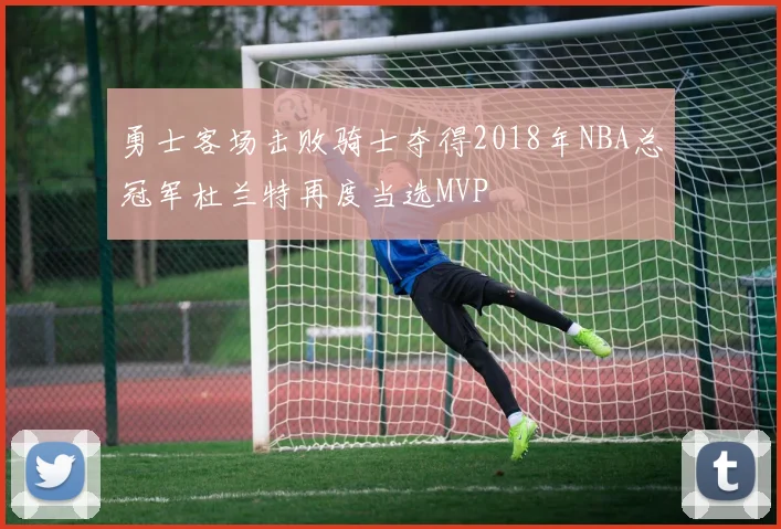勇士客场击败骑士夺得2018年NBA总冠军杜兰特再度当选MVP