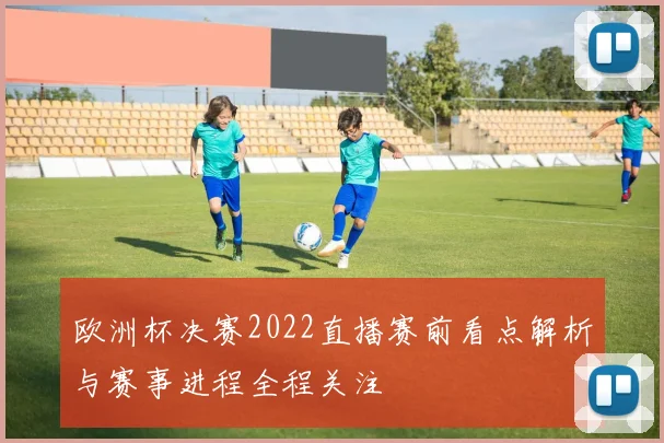 欧洲杯决赛2022直播赛前看点解析与赛事进程全程关注