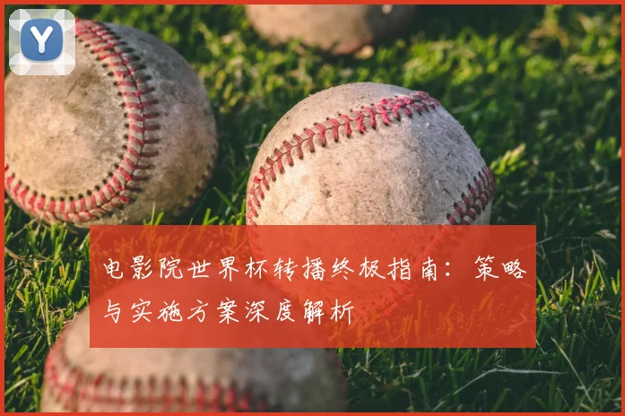 电影院世界杯转播终极指南：策略与实施方案深度解析