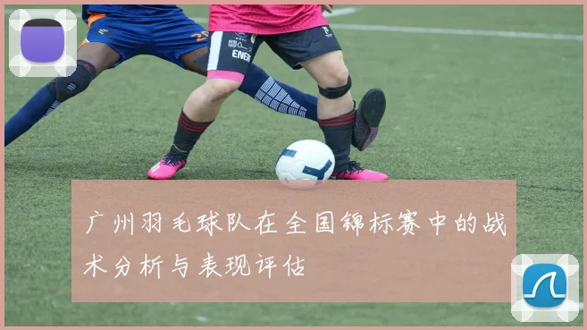 广州羽毛球队在全国锦标赛中的战术分析与表现评估