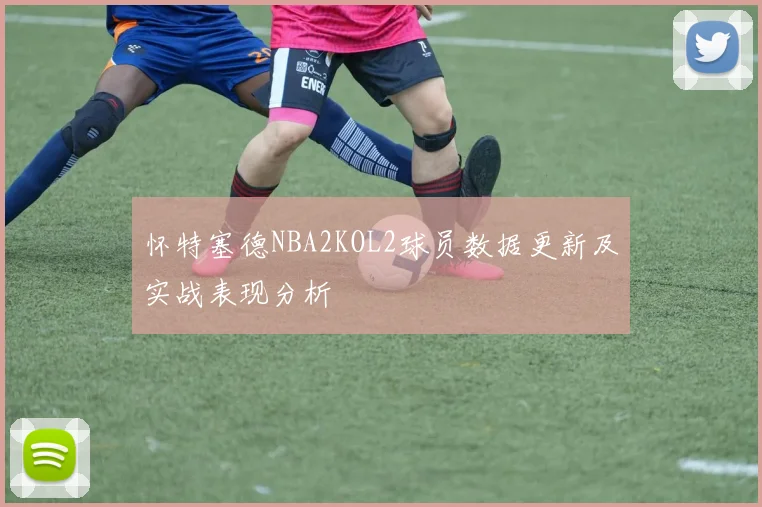 怀特塞德NBA2KOL2球员数据更新及实战表现分析