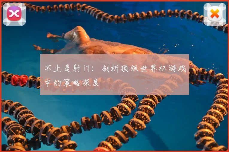 不止是射门：剖析顶级世界杯游戏中的策略深度