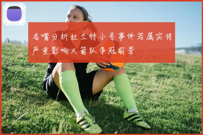 名嘴分析杜兰特小号事件若属实将严重影响火箭队争冠前景