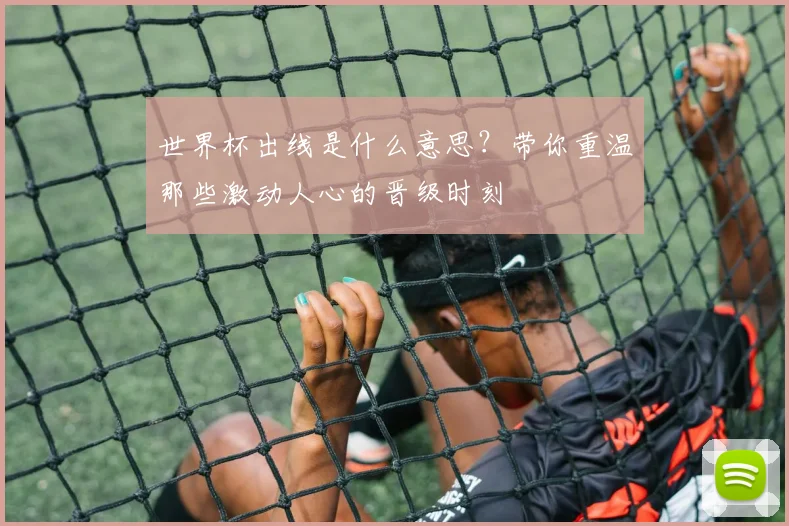 世界杯出线是什么意思？带你重温那些激动人心的晋级时刻