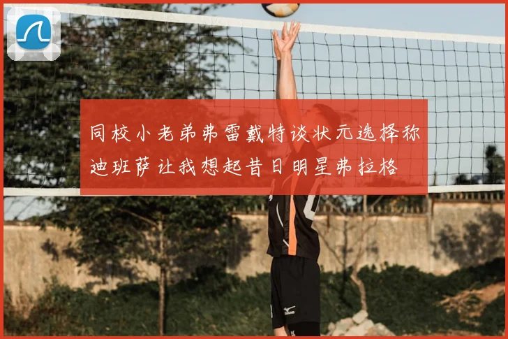 同校小老弟弗雷戴特谈状元选择称迪班萨让我想起昔日明星弗拉格