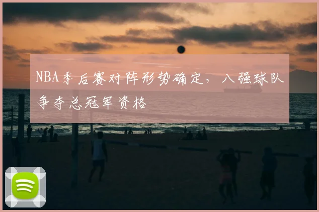 NBA季后赛对阵形势确定,八强球队争夺总冠军资格