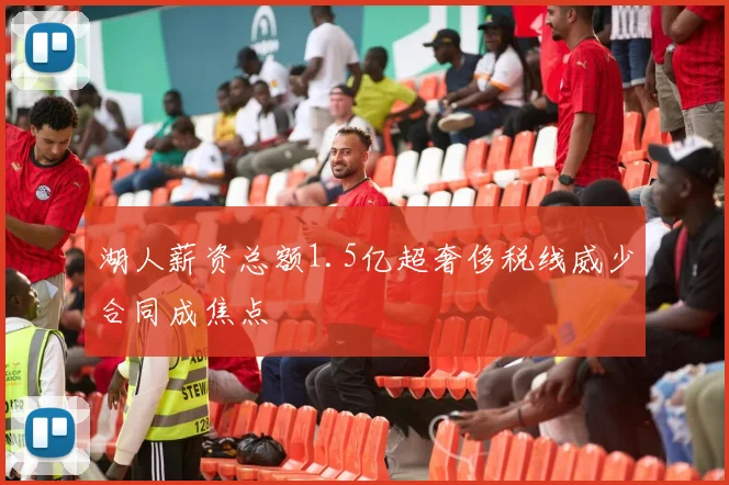湖人薪资总额1.5亿超奢侈税线威少合同成焦点
