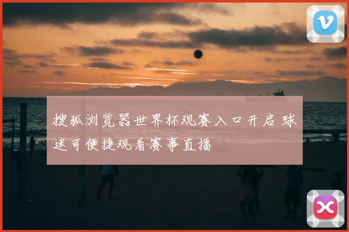 搜狐浏览器世界杯观赛入口开启 球迷可便捷观看赛事直播