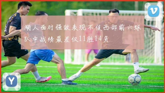 湖人面对强敌表现不佳西部前六球队中战绩最差仅11胜14负