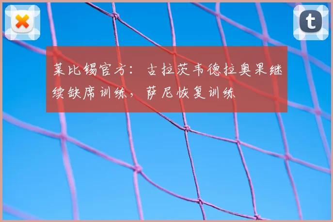 莱比锡官方:古拉茨韦德拉奥果继续缺席训练,萨尼恢复训练