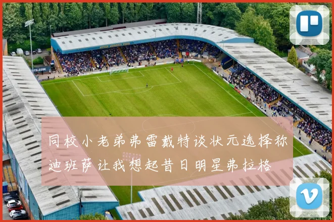 同校小老弟弗雷戴特谈状元选择称迪班萨让我想起昔日明星弗拉格