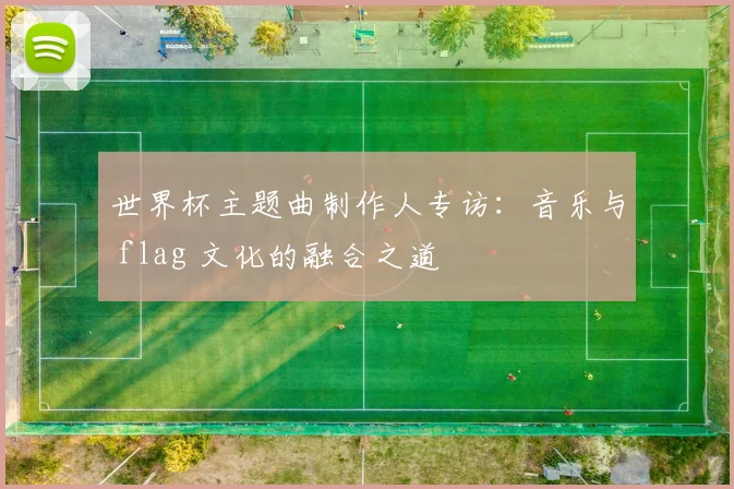 世界杯主题曲制作人专访:音乐与 flag 文化的融合之道