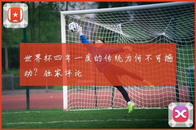 世界杯四年一度的传统为何不可撼动?独家评论
