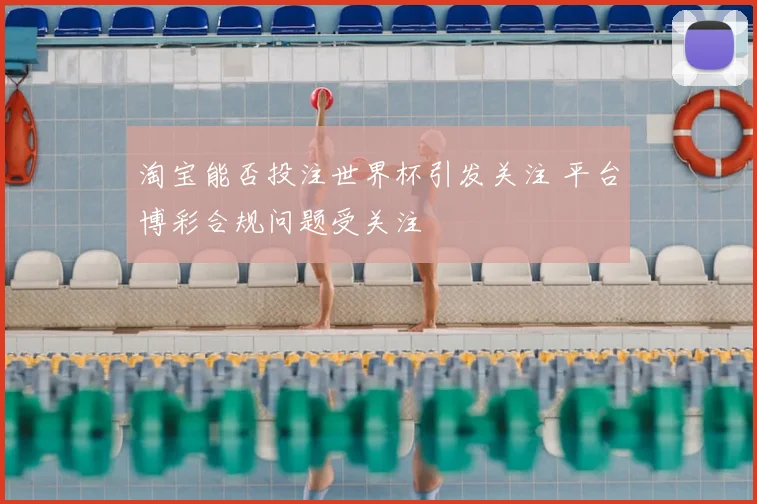 淘宝能否投注世界杯引发关注 平台博彩合规问题受关注