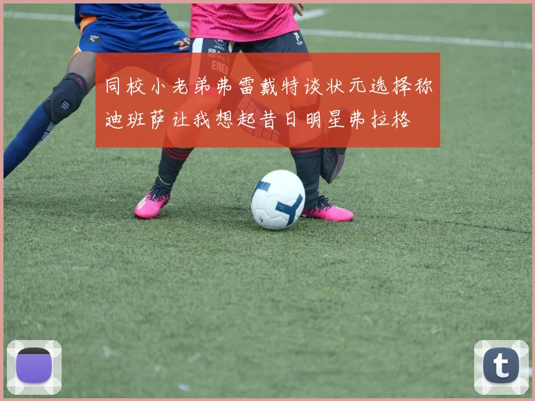 同校小老弟弗雷戴特谈状元选择称迪班萨让我想起昔日明星弗拉格
