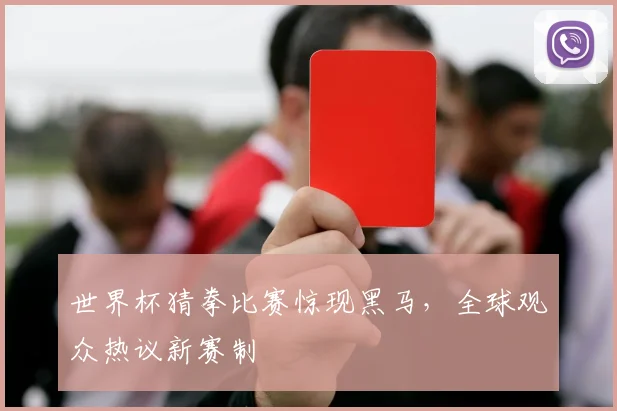 世界杯猜拳比赛惊现黑马,全球观众热议新赛制