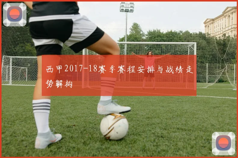 西甲2017-18赛季赛程安排与战绩走势解构