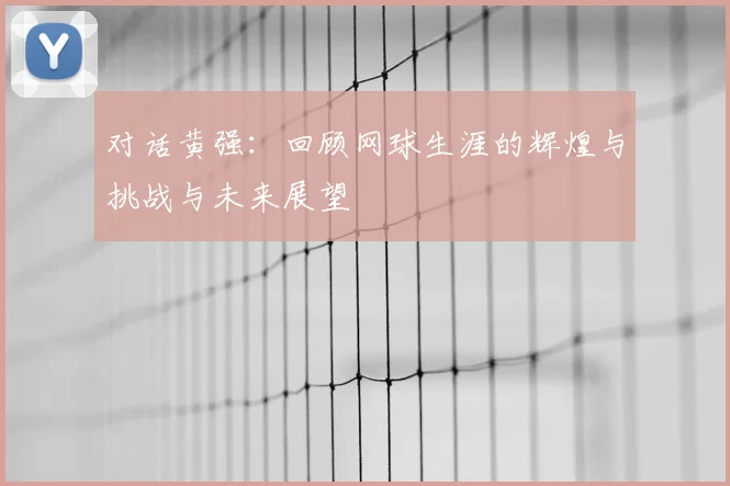 对话黄强:回顾网球生涯的辉煌与挑战与未来展望
