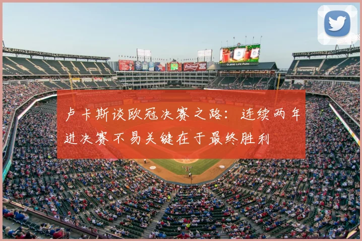 卢卡斯谈欧冠决赛之路：连续两年进决赛不易关键在于最终胜利