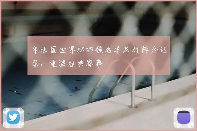 年法国世界杯四强名单及对阵全记录,重温经典赛事