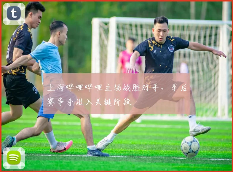 上海哔哩哔哩主场战胜对手,季后赛争夺进入关键阶段