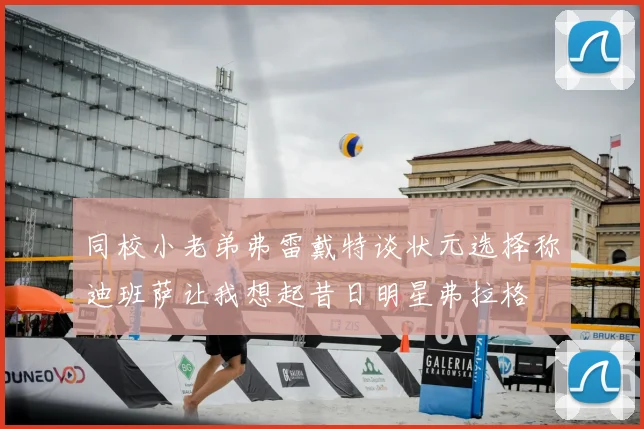 同校小老弟弗雷戴特谈状元选择称迪班萨让我想起昔日明星弗拉格